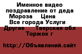Именное видео-поздравление от деда Мороза  › Цена ­ 70 - Все города Услуги » Другие   . Тверская обл.,Торжок г.